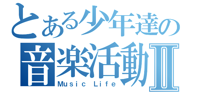 とある少年達の音楽活動Ⅱ（Ｍｕｓｉｃ Ｌｉｆｅ）