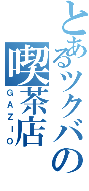 とあるツクバの喫茶店（ＧＡＺＩＯ）