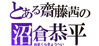 とある齋藤茜の沼倉恭平（ぬまくらきょうへい）