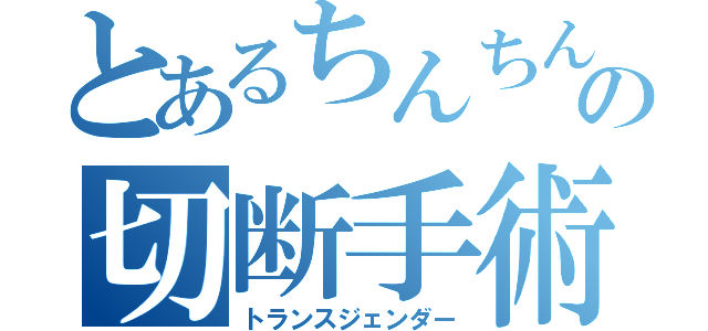 とあるちんちんの切断手術（トランスジェンダー）