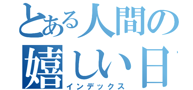 とある人間の嬉しい日（インデックス）