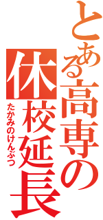 とある高専の休校延長（たかみのけんぶつ）