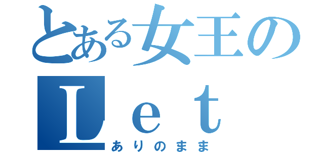 とある女王のＬｅｔ ｉｔ ｇｏ（ありのまま）