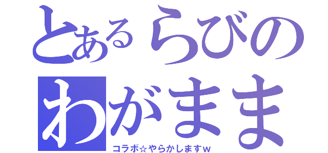 とあるらびのわがまま（コラボ☆やらかしますｗ）