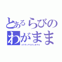 とあるらびのわがまま（コラボ☆やらかしますｗ）