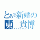 とある新婚の東 貴博（アズマックス）