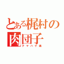 とある梶村の肉団子（ナマハゲ魂）