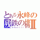 とある永峰の残鉄の構えⅡ（トイレッ！！！）