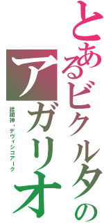 とあるビクルタのアガリオ（蹂躙神・デヴィシゴアーク）