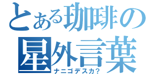 とある珈琲の星外言葉（ナニゴデスカ？）