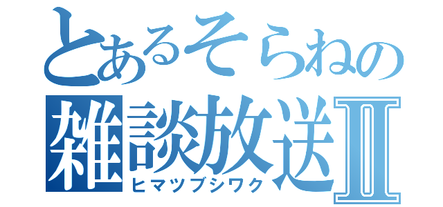 とあるそらねの雑談放送Ⅱ（ヒマツブシワク）