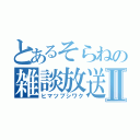 とあるそらねの雑談放送Ⅱ（ヒマツブシワク）