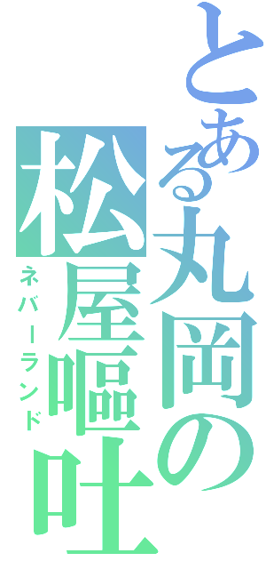 とある丸岡の松屋嘔吐（ネバーランド）