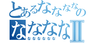 とあるななななななのななななななⅡ（なななななな）