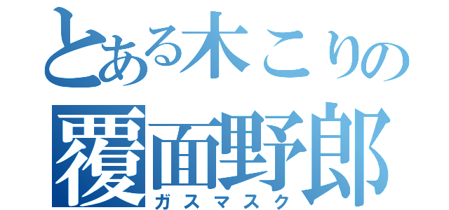 とある木こりの覆面野郎（ガスマスク）