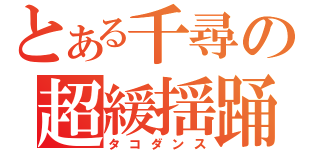 とある千尋の超緩揺踊（タコダンス）