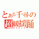 とある千尋の超緩揺踊（タコダンス）