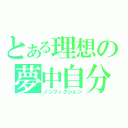 とある理想の夢中自分（ノンフィクション）