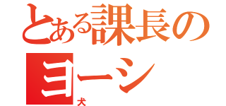 とある課長のヨーシ（犬）