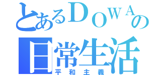 とあるＤＯＷＡの日常生活（平和主義）