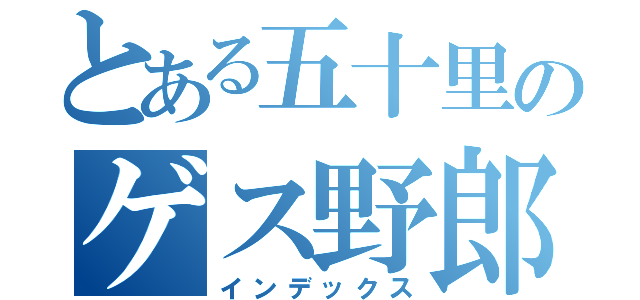 とある五十里のゲス野郎（インデックス）