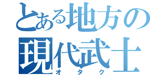 とある地方の現代武士（オタク）