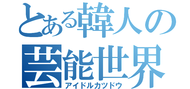 とある韓人の芸能世界（アイドルカツドウ）