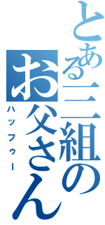 とある三組のお父さん（ハッフゥー）