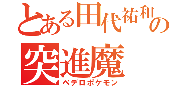 とある田代祐和の突進魔（ベデロポケモン）