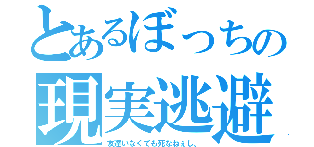 とあるぼっちの現実逃避（友達いなくても死なねぇし。）