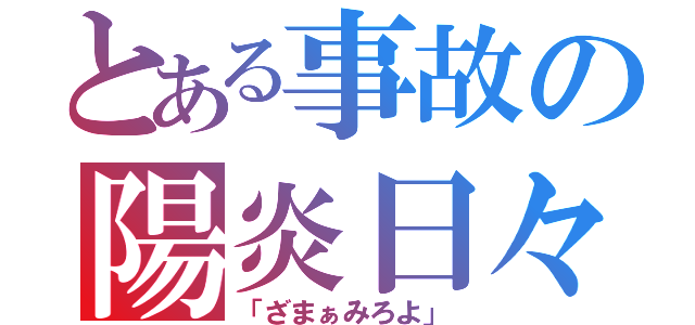 とある事故の陽炎日々（「ざまぁみろよ」）