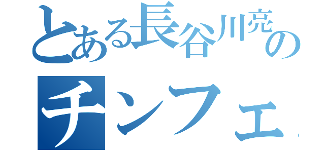 とある長谷川亮太のチンフェ（）