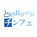 とある長谷川亮太のチンフェ（）