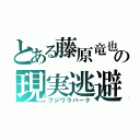 とある藤原竜也の現実逃避（フジワラパーク）