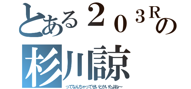 とある２０３Ｒの杉川諒（ってなんちゃってせいとかいたよね～）