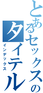 とあるセックスのタイテル（インデックス）