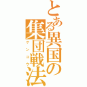 とある異国の集団戦法（ゲンコウ）