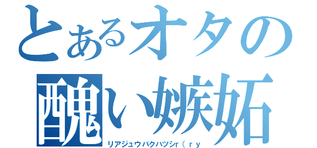 とあるオタの醜い嫉妬（リアジュウバクハツシｒ（ｒｙ）