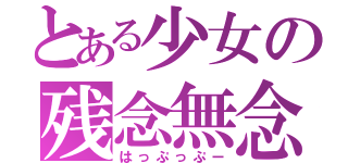 とある少女の残念無念（はっぷっぷー）