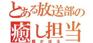 とある放送部の癒し担当（楓かほる）