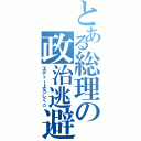 とある総理の政治逃避（エディーよろしく☆）