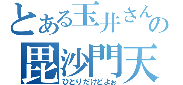 とある玉井さんの毘沙門天（ひとりだけどよぉ）