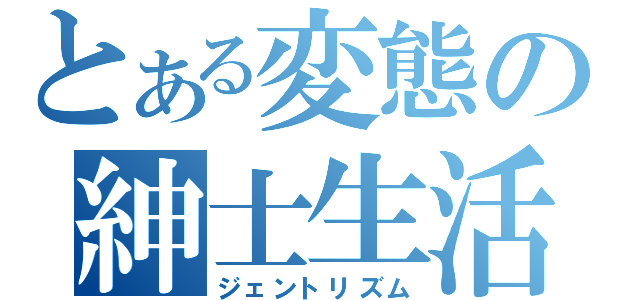 とある変態の紳士生活（ジェントリズム）