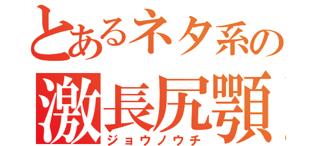 とあるネタ系の激長尻顎（ジョウノウチ）