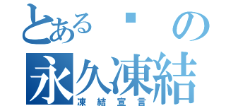 とある嫟の永久凍結（凍結宣言）