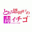 とある恩田清子の毒イチゴ（イチゴだけにＯ－１５７に注意！）