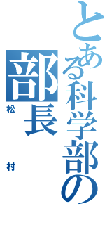 とある科学部の部長（松村）