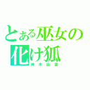 とある巫女の化け狐（神木出雲）