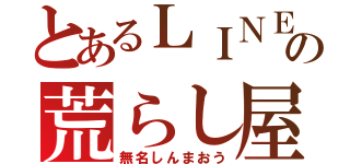 とあるＬＩＮＥの荒らし屋（無名しんまおう）