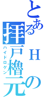 とある　Ｈ の拝戸櫓元（ハイドロゲン）